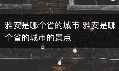 雅安是哪个省的城市 雅安是哪个省的城市的景点