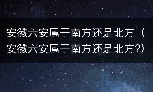安徽六安属于南方还是北方（安徽六安属于南方还是北方?）