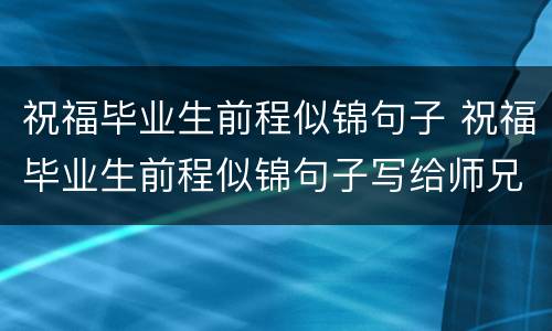 祝福毕业生前程似锦句子 祝福毕业生前程似锦句子写给师兄师姐