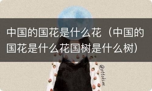 中国的国花是什么花（中国的国花是什么花国树是什么树）