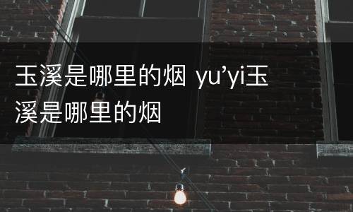 玉溪是哪里的烟 yu'yi玉溪是哪里的烟