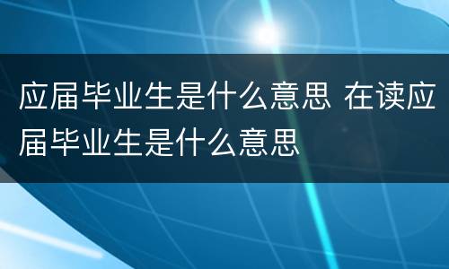 应届毕业生是什么意思 在读应届毕业生是什么意思