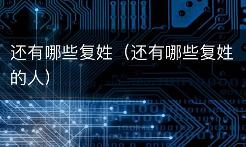 还有哪些复姓（还有哪些复姓的人）