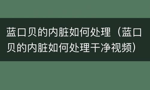 蓝口贝的内脏如何处理（蓝口贝的内脏如何处理干净视频）