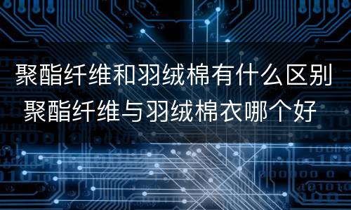 聚酯纤维和羽绒棉有什么区别 聚酯纤维与羽绒棉衣哪个好