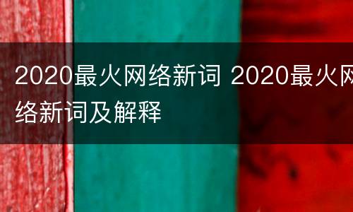 2020最火网络新词 2020最火网络新词及解释