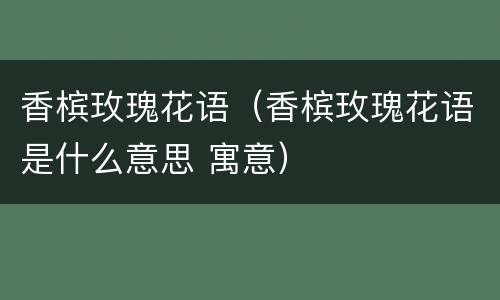 香槟玫瑰花语（香槟玫瑰花语是什么意思 寓意）