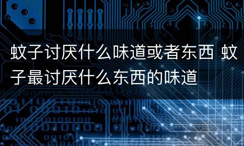 蚊子讨厌什么味道或者东西 蚊子最讨厌什么东西的味道