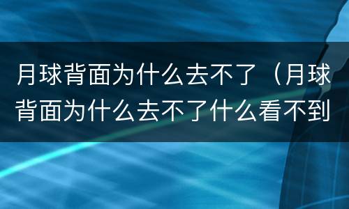 月球背面为什么去不了（月球背面为什么去不了什么看不到）
