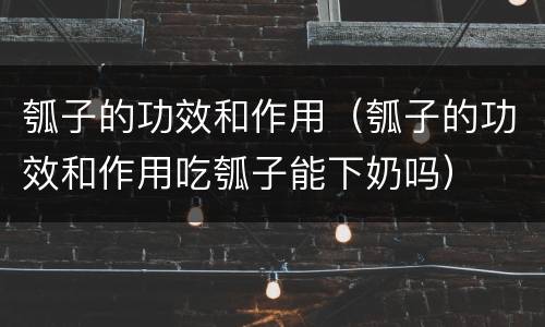 瓠子的功效和作用（瓠子的功效和作用吃瓠子能下奶吗）