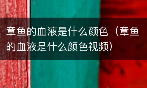 章鱼的血液是什么颜色（章鱼的血液是什么颜色视频）