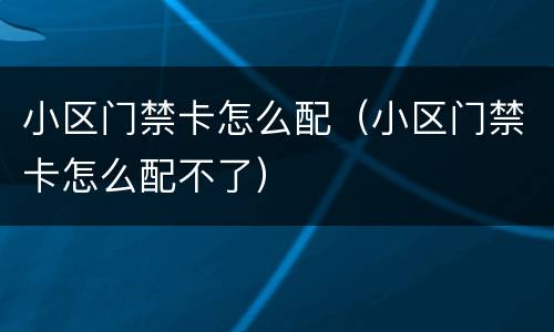 小区门禁卡怎么配（小区门禁卡怎么配不了）