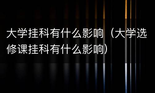 大学挂科有什么影响（大学选修课挂科有什么影响）