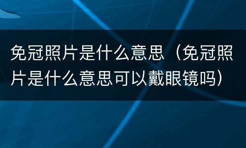 免冠照片是什么意思（免冠照片是什么意思可以戴眼镜吗）