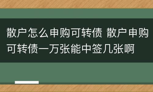 散户怎么申购可转债 散户申购可转债一万张能中签几张啊