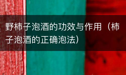 野柿子泡酒的功效与作用（柿子泡酒的正确泡法）