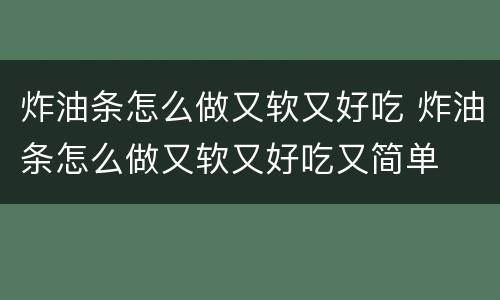 炸油条怎么做又软又好吃 炸油条怎么做又软又好吃又简单