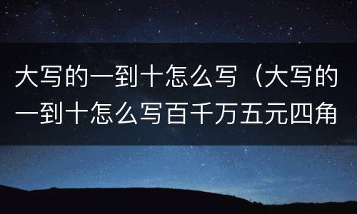 大写的一到十怎么写（大写的一到十怎么写百千万五元四角）