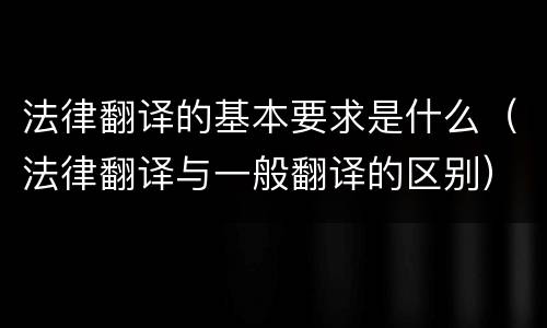 法律翻译的基本要求是什么（法律翻译与一般翻译的区别）
