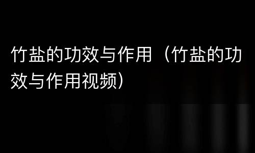 竹盐的功效与作用（竹盐的功效与作用视频）