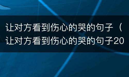 让对方看到伤心的哭的句子（让对方看到伤心的哭的句子2020）
