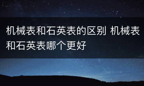 机械表和石英表的区别 机械表和石英表哪个更好