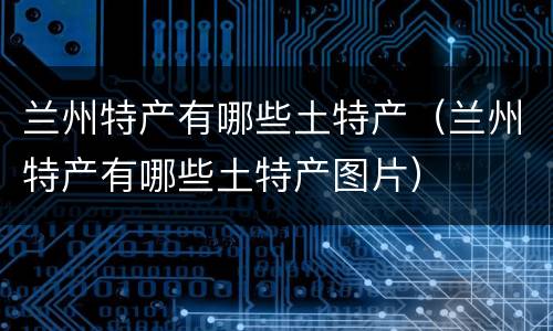 兰州特产有哪些土特产（兰州特产有哪些土特产图片）
