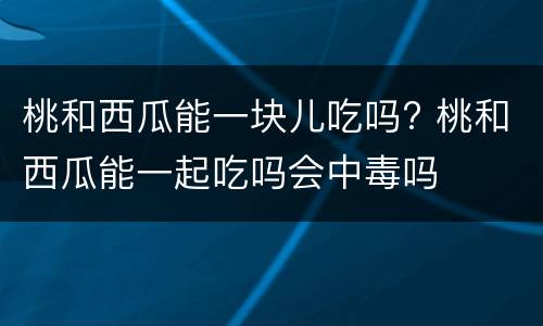 桃和西瓜能一块儿吃吗? 桃和西瓜能一起吃吗会中毒吗