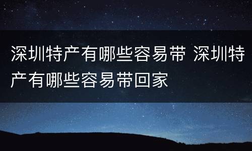 深圳特产有哪些容易带 深圳特产有哪些容易带回家