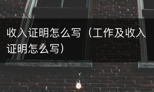 收入证明怎么写（工作及收入证明怎么写）