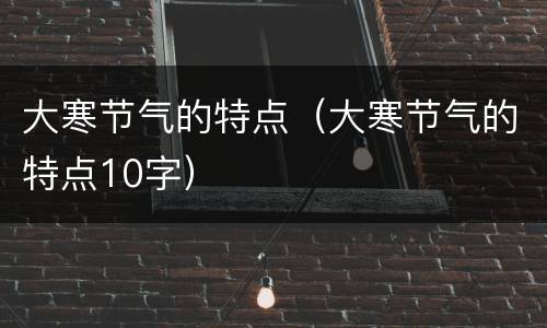 大寒节气的特点（大寒节气的特点10字）
