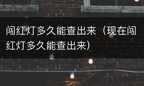 闯红灯多久能查出来（现在闯红灯多久能查出来）