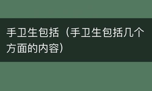 手卫生包括(手卫生包括几个方面的内容)