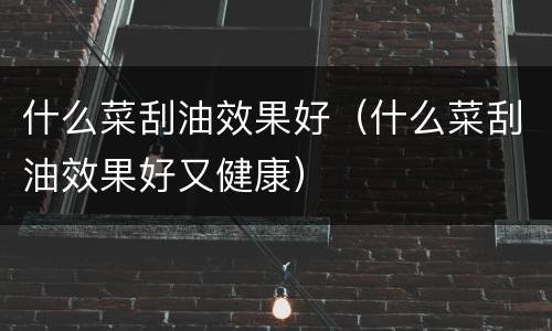 什么菜刮油效果好（什么菜刮油效果好又健康）