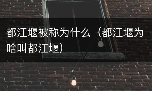 都江堰被称为什么（都江堰为啥叫都江堰）