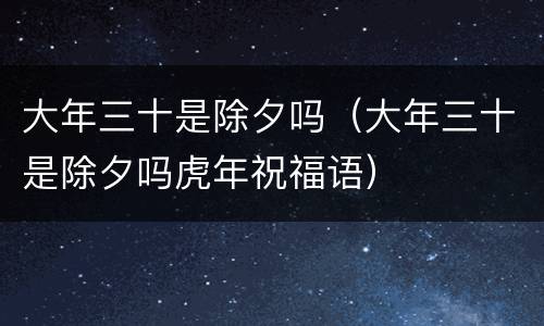 大年三十是除夕吗（大年三十是除夕吗虎年祝福语）