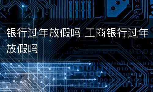 银行过年放假吗 工商银行过年放假吗