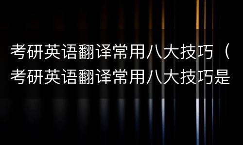 考研英语翻译常用八大技巧（考研英语翻译常用八大技巧是什么）