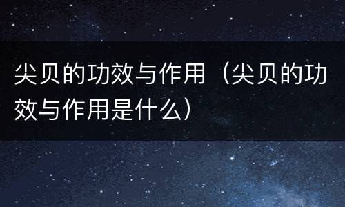 尖贝的功效与作用（尖贝的功效与作用是什么）