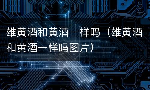 雄黄酒和黄酒一样吗（雄黄酒和黄酒一样吗图片）