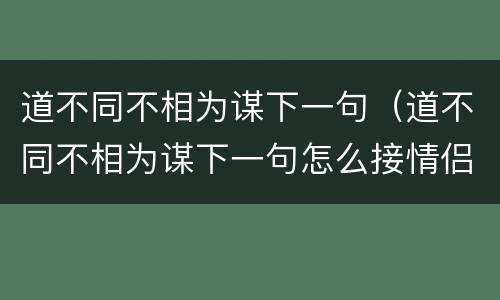 道不同不相为谋下一句（道不同不相为谋下一句怎么接情侣才好）