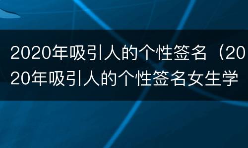 2020年吸引人的个性签名（2020年吸引人的个性签名女生学生）