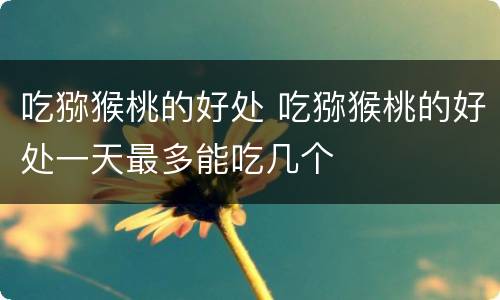 吃猕猴桃的好处 吃猕猴桃的好处一天最多能吃几个