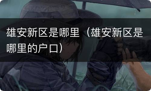 雄安新区是哪里（雄安新区是哪里的户口）