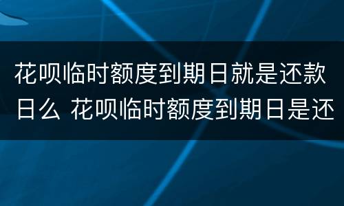 花呗临时额度到期日就是还款日么 花呗临时额度到期日是还款日吗