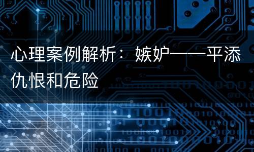 心理案例解析：嫉妒——平添仇恨和危险