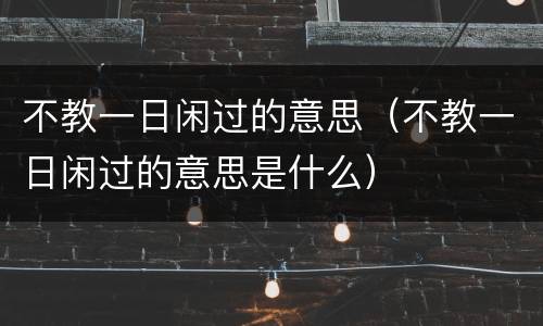不教一日闲过的意思（不教一日闲过的意思是什么）