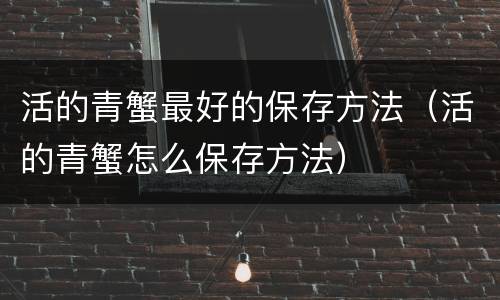 活的青蟹最好的保存方法（活的青蟹怎么保存方法）