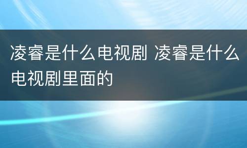 凌睿是什么电视剧 凌睿是什么电视剧里面的