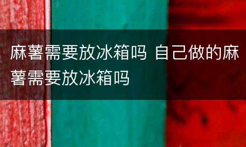 麻薯需要放冰箱吗 自己做的麻薯需要放冰箱吗